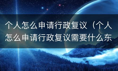 个人怎么申请行政复议（个人怎么申请行政复议需要什么东西）