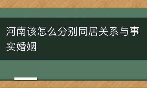 河南该怎么分别同居关系与事实婚姻