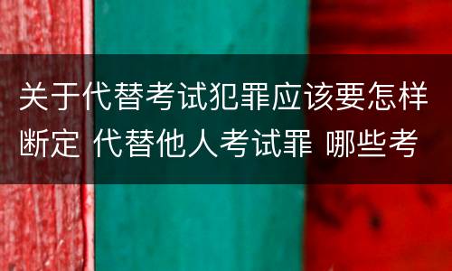 关于代替考试犯罪应该要怎样断定 代替他人考试罪 哪些考试