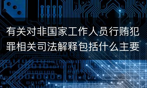 有关对非国家工作人员行贿犯罪相关司法解释包括什么主要内容
