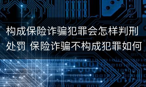 构成保险诈骗犯罪会怎样判刑处罚 保险诈骗不构成犯罪如何处罚