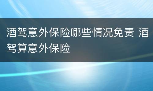 酒驾意外保险哪些情况免责 酒驾算意外保险