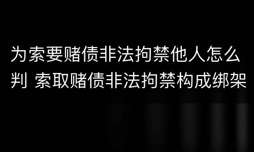 为索要赌债非法拘禁他人怎么判 索取赌债非法拘禁构成绑架吗