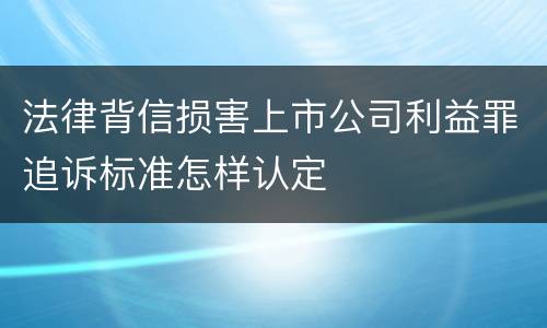 法律背信损害上市公司利益罪追诉标准怎样认定