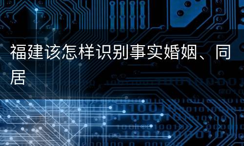 福建该怎样识别事实婚姻、同居