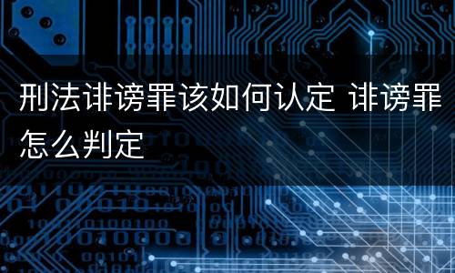 刑法诽谤罪该如何认定 诽谤罪怎么判定