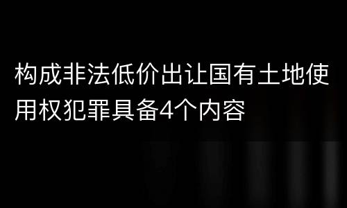 构成非法低价出让国有土地使用权犯罪具备4个内容