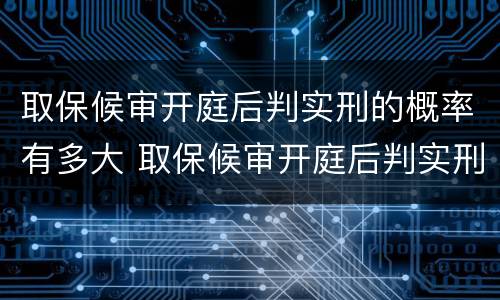 取保候审开庭后判实刑的概率有多大 取保候审开庭后判实刑的概率有多大啊