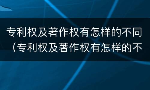 专利权及著作权有怎样的不同（专利权及著作权有怎样的不同呢）