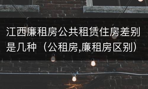江西廉租房公共租赁住房差别是几种（公租房,廉租房区别）