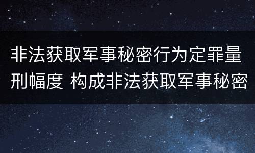 非法获取军事秘密行为定罪量刑幅度 构成非法获取军事秘密罪