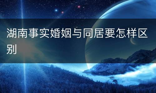 湖南事实婚姻与同居要怎样区别