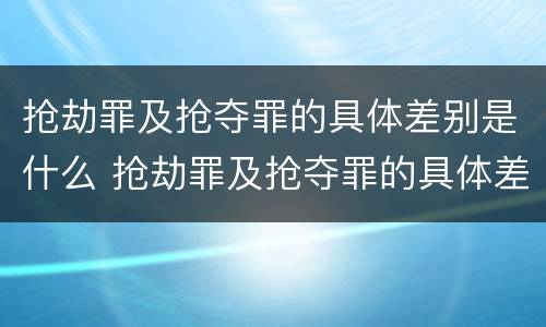抢劫罪及抢夺罪的具体差别是什么 抢劫罪及抢夺罪的具体差别是什么意思