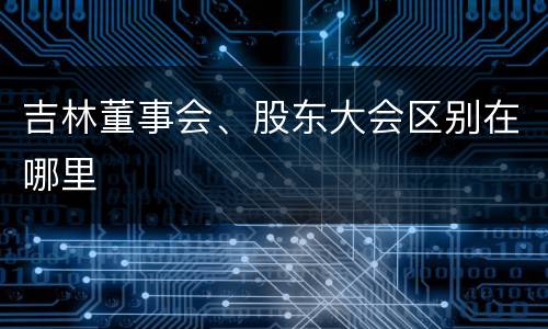吉林董事会、股东大会区别在哪里