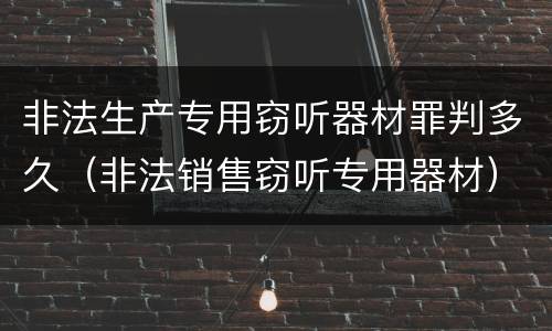 非法生产专用窃听器材罪判多久（非法销售窃听专用器材）