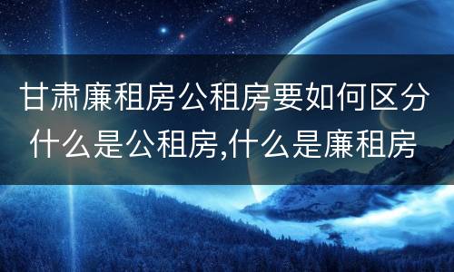 甘肃廉租房公租房要如何区分 什么是公租房,什么是廉租房