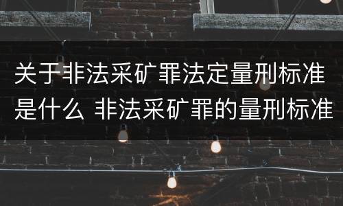 关于非法采矿罪法定量刑标准是什么 非法采矿罪的量刑标准