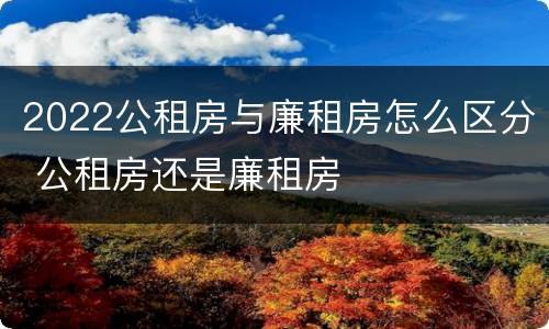 2022公租房与廉租房怎么区分 公租房还是廉租房