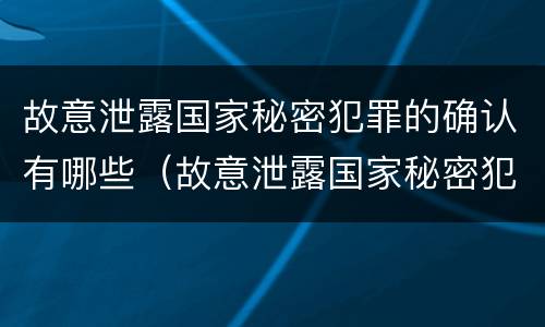 故意泄露国家秘密犯罪的确认有哪些（故意泄露国家秘密犯罪的确认有哪些情形）