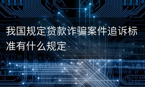 我国规定贷款诈骗案件追诉标准有什么规定