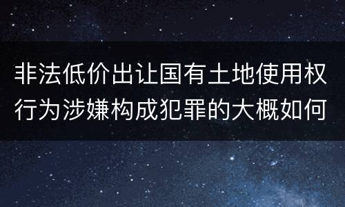 非法低价出让国有土地使用权行为涉嫌构成犯罪的大概如何判刑