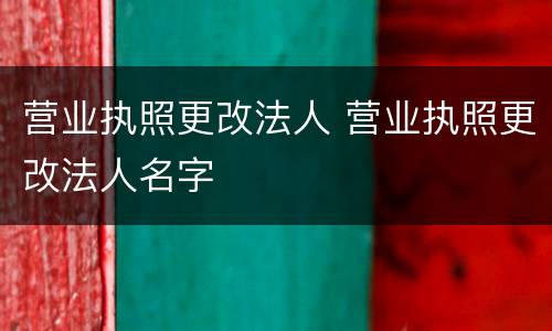 营业执照更改法人 营业执照更改法人名字