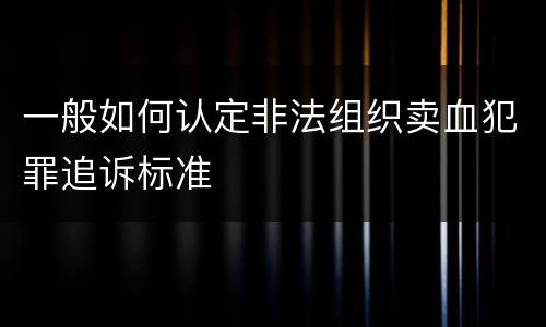 一般如何认定非法组织卖血犯罪追诉标准