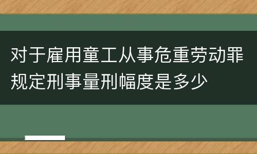 对于雇用童工从事危重劳动罪规定刑事量刑幅度是多少