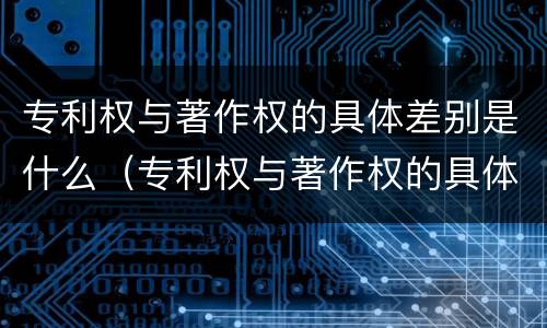 专利权与著作权的具体差别是什么（专利权与著作权的具体差别是什么意思）
