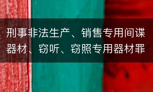 刑事非法生产、销售专用间谍器材、窃听、窃照专用器材罪怎么量刑处罚