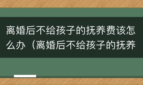 离婚后不给孩子的抚养费该怎么办（离婚后不给孩子的抚养费该怎么办理）