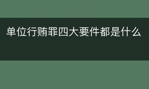 单位行贿罪四大要件都是什么