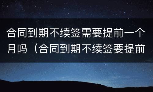 合同到期不续签需要提前一个月吗（合同到期不续签要提前一个月通知吗）