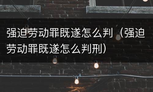 强迫劳动罪既遂怎么判（强迫劳动罪既遂怎么判刑）