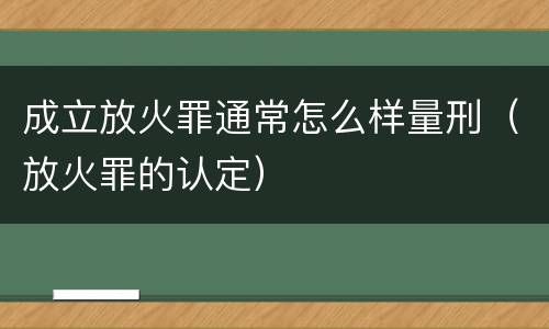 成立放火罪通常怎么样量刑（放火罪的认定）