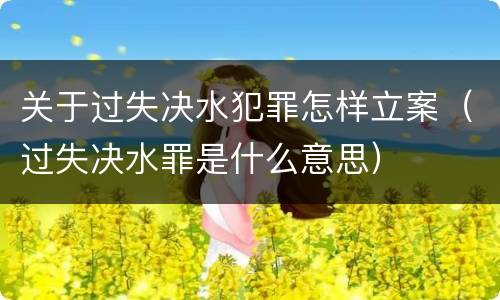 关于过失决水犯罪怎样立案（过失决水罪是什么意思）
