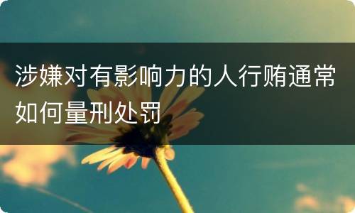涉嫌对有影响力的人行贿通常如何量刑处罚