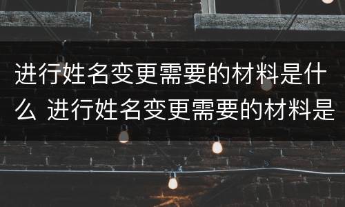 进行姓名变更需要的材料是什么 进行姓名变更需要的材料是什么样的