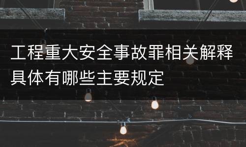 工程重大安全事故罪相关解释具体有哪些主要规定