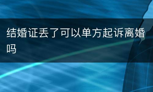 结婚证丢了可以单方起诉离婚吗