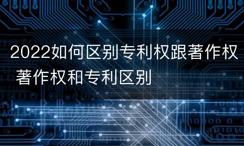 2022如何区别专利权跟著作权 著作权和专利区别