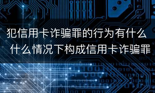 犯信用卡诈骗罪的行为有什么 什么情况下构成信用卡诈骗罪