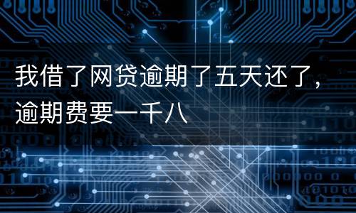 我借了网贷逾期了五天还了，逾期费要一千八