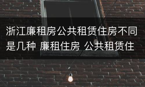 浙江廉租房公共租赁住房不同是几种 廉租住房 公共租赁住房