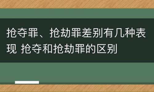 抢夺罪、抢劫罪差别有几种表现 抢夺和抢劫罪的区别