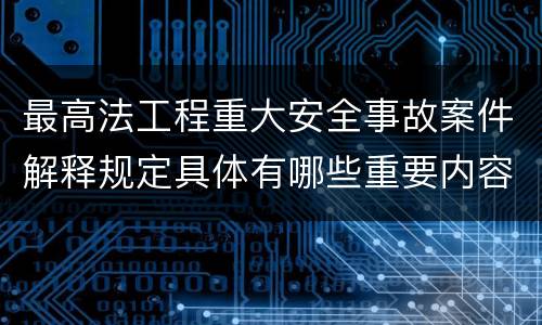 最高法工程重大安全事故案件解释规定具体有哪些重要内容