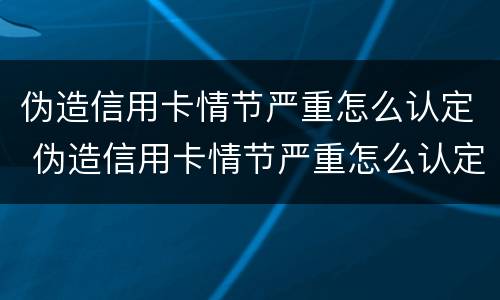 伪造信用卡情节严重怎么认定 伪造信用卡情节严重怎么认定罪