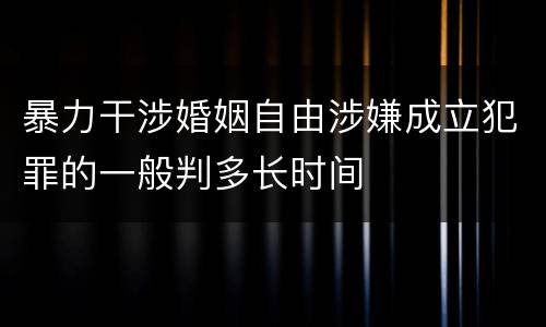 暴力干涉婚姻自由涉嫌成立犯罪的一般判多长时间