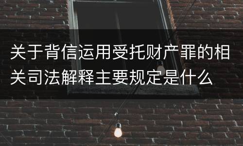 关于背信运用受托财产罪的相关司法解释主要规定是什么