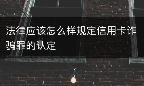 法律应该怎么样规定信用卡诈骗罪的认定